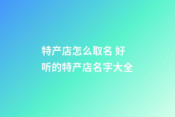 特产店怎么取名 好听的特产店名字大全